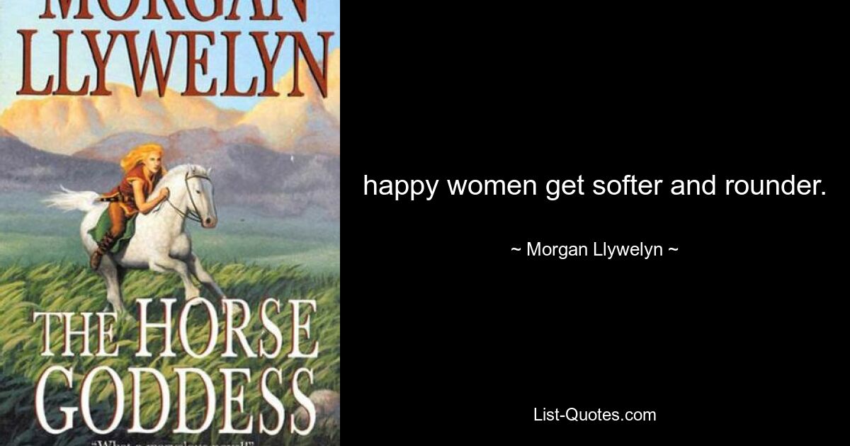 happy women get softer and rounder. — © Morgan Llywelyn