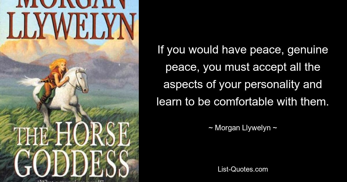 If you would have peace, genuine peace, you must accept all the aspects of your personality and learn to be comfortable with them. — © Morgan Llywelyn