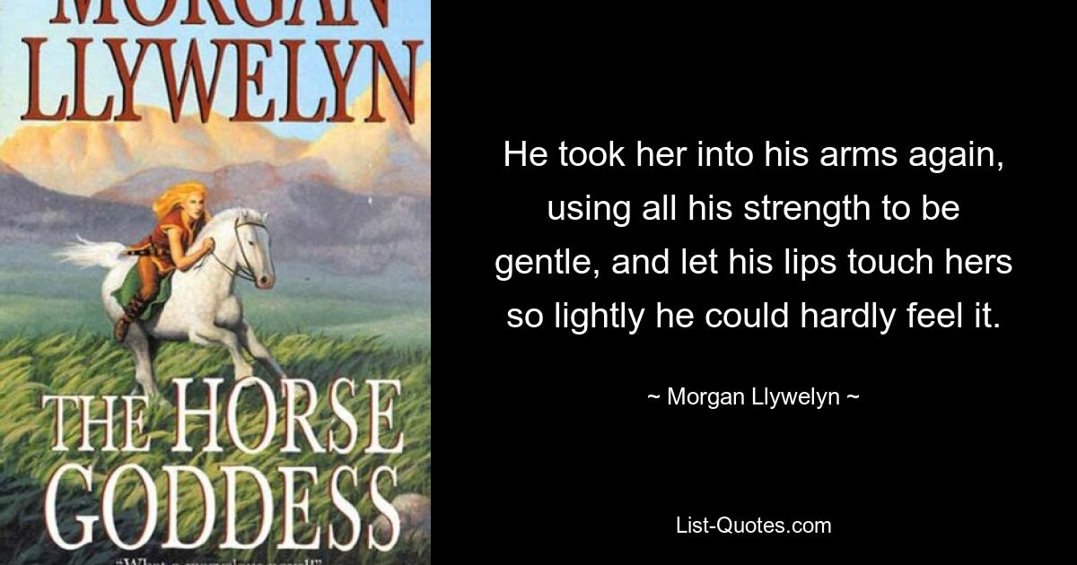 He took her into his arms again, using all his strength to be gentle, and let his lips touch hers so lightly he could hardly feel it. — © Morgan Llywelyn