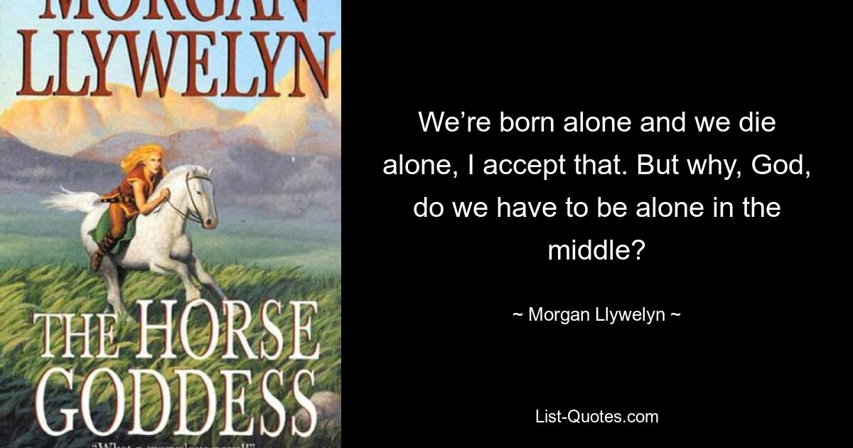 We’re born alone and we die alone, I accept that. But why, God, do we have to be alone in the middle? — © Morgan Llywelyn