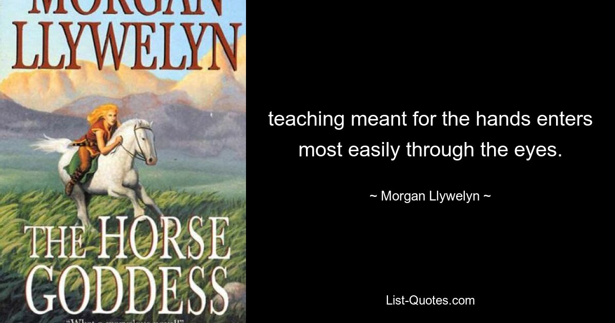 teaching meant for the hands enters most easily through the eyes. — © Morgan Llywelyn