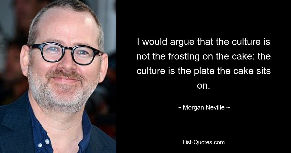 I would argue that the culture is not the frosting on the cake: the culture is the plate the cake sits on. — © Morgan Neville