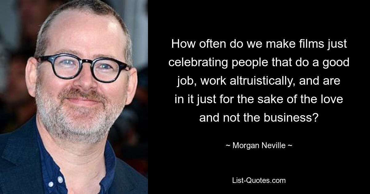 How often do we make films just celebrating people that do a good job, work altruistically, and are in it just for the sake of the love and not the business? — © Morgan Neville