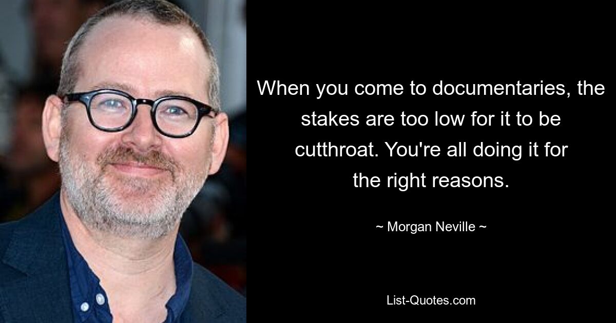 When you come to documentaries, the stakes are too low for it to be cutthroat. You're all doing it for the right reasons. — © Morgan Neville