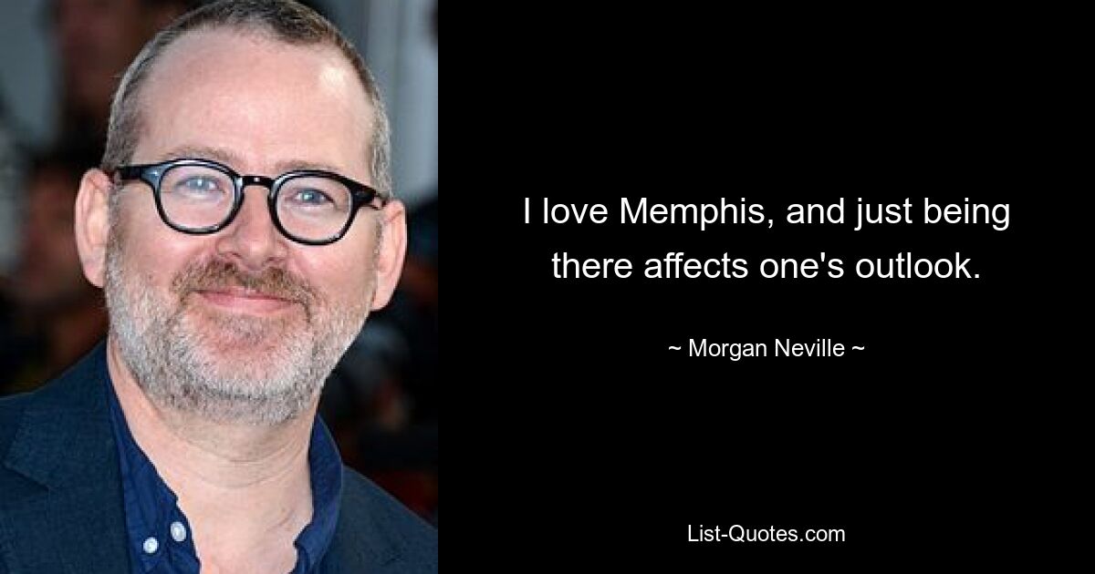 I love Memphis, and just being there affects one's outlook. — © Morgan Neville