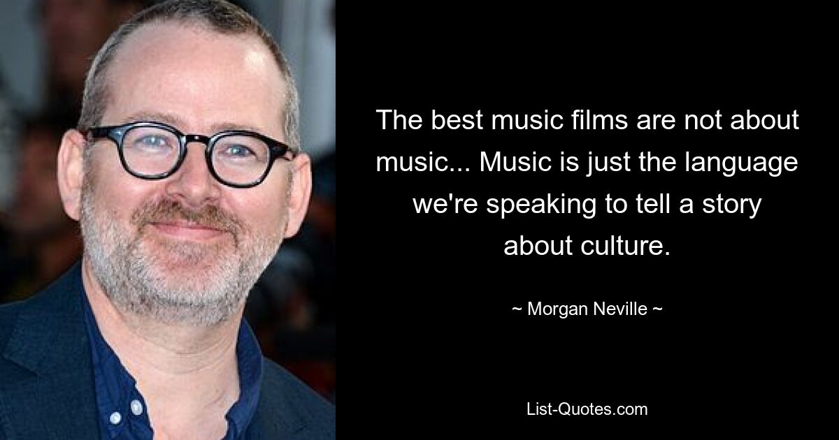 The best music films are not about music... Music is just the language we're speaking to tell a story about culture. — © Morgan Neville