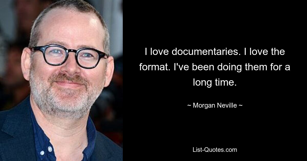 I love documentaries. I love the format. I've been doing them for a long time. — © Morgan Neville