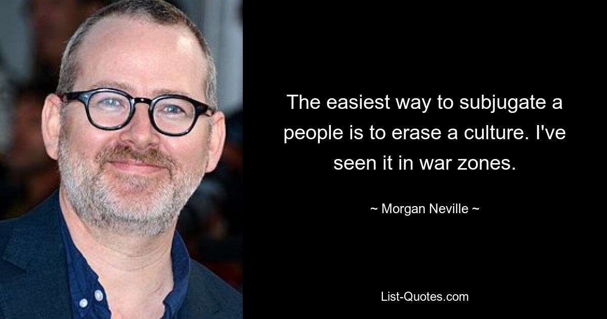 The easiest way to subjugate a people is to erase a culture. I've seen it in war zones. — © Morgan Neville