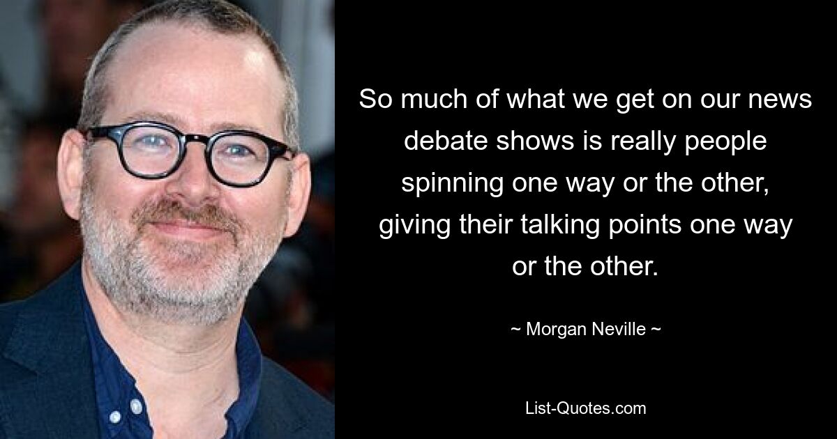 So much of what we get on our news debate shows is really people spinning one way or the other, giving their talking points one way or the other. — © Morgan Neville