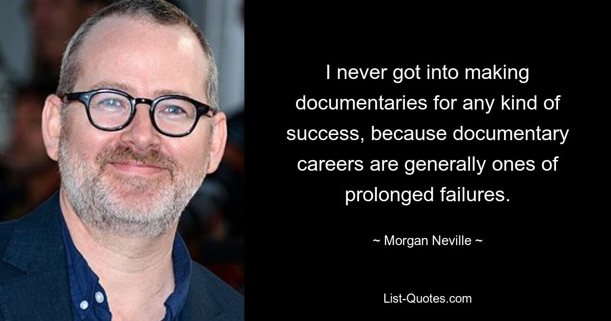 I never got into making documentaries for any kind of success, because documentary careers are generally ones of prolonged failures. — © Morgan Neville