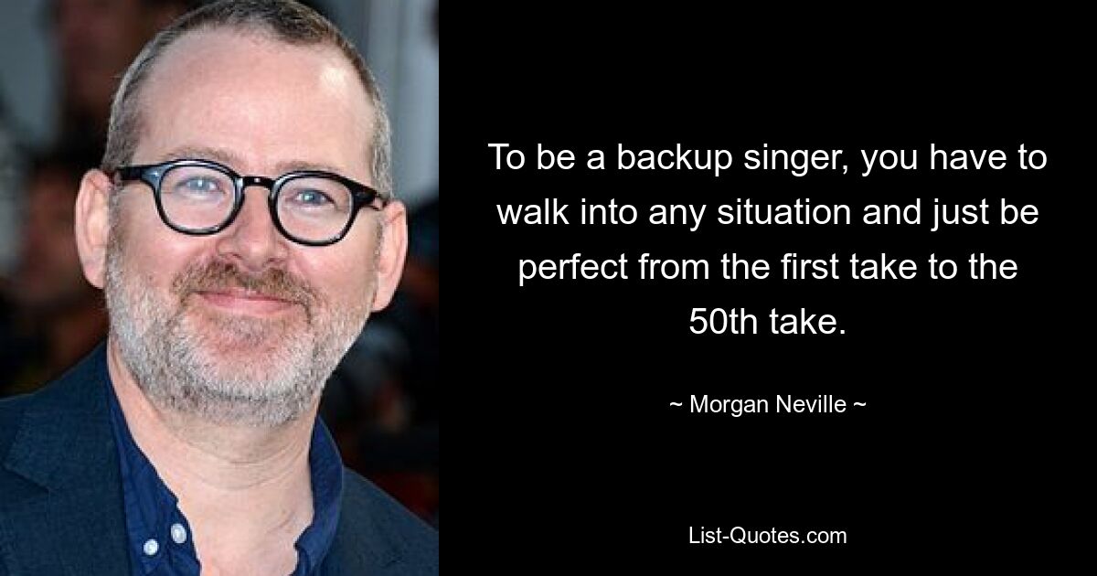 To be a backup singer, you have to walk into any situation and just be perfect from the first take to the 50th take. — © Morgan Neville