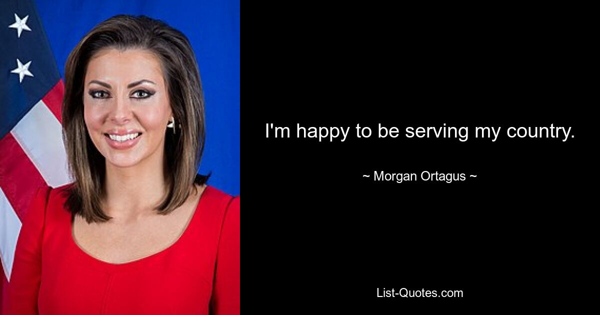 I'm happy to be serving my country. — © Morgan Ortagus