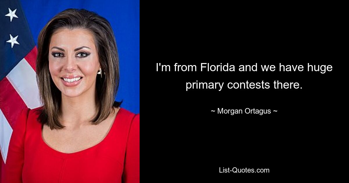 I'm from Florida and we have huge primary contests there. — © Morgan Ortagus