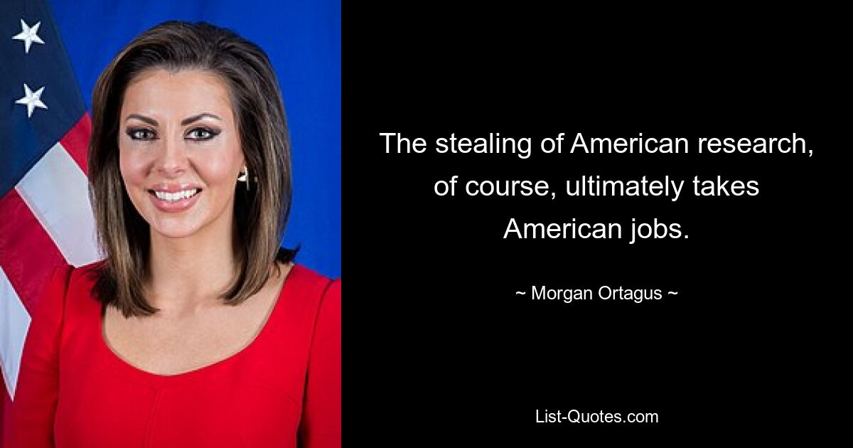 The stealing of American research, of course, ultimately takes American jobs. — © Morgan Ortagus