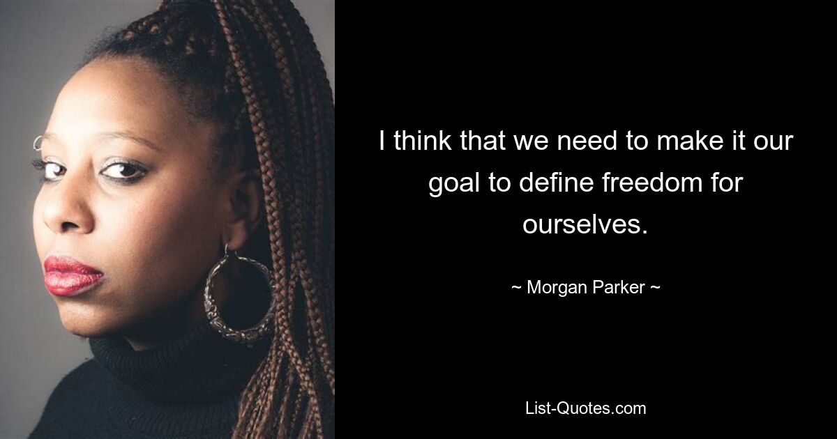 I think that we need to make it our goal to define freedom for ourselves. — © Morgan Parker