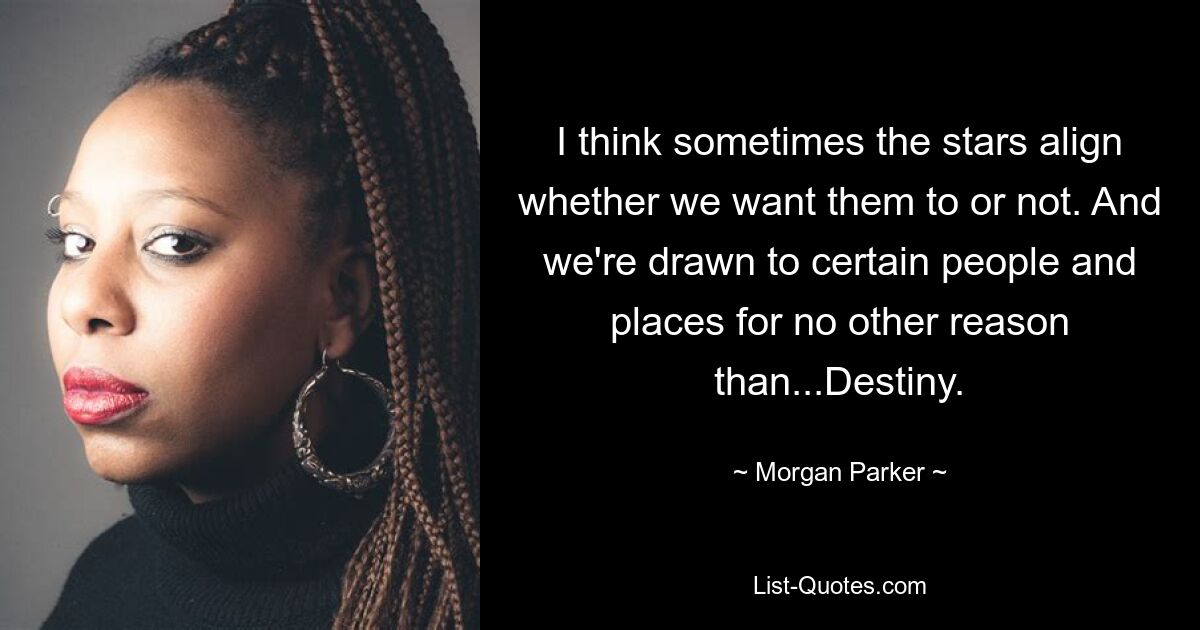 I think sometimes the stars align whether we want them to or not. And we're drawn to certain people and places for no other reason than...Destiny. — © Morgan Parker