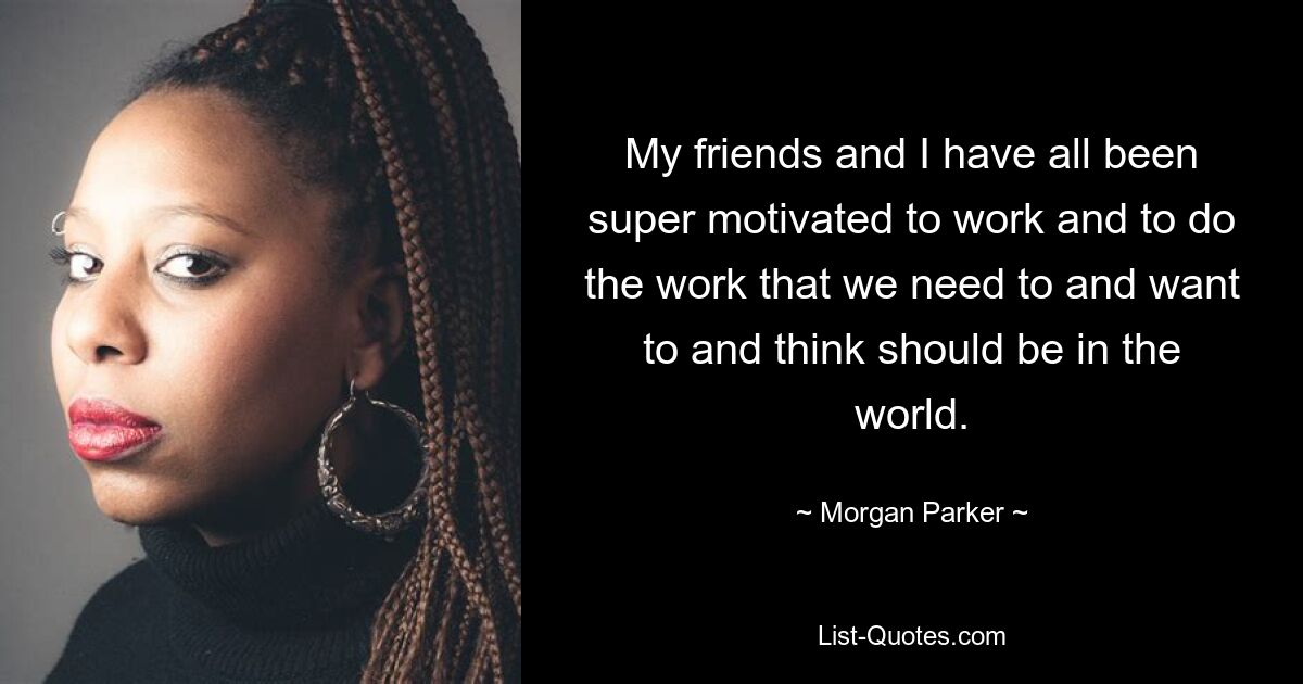 My friends and I have all been super motivated to work and to do the work that we need to and want to and think should be in the world. — © Morgan Parker