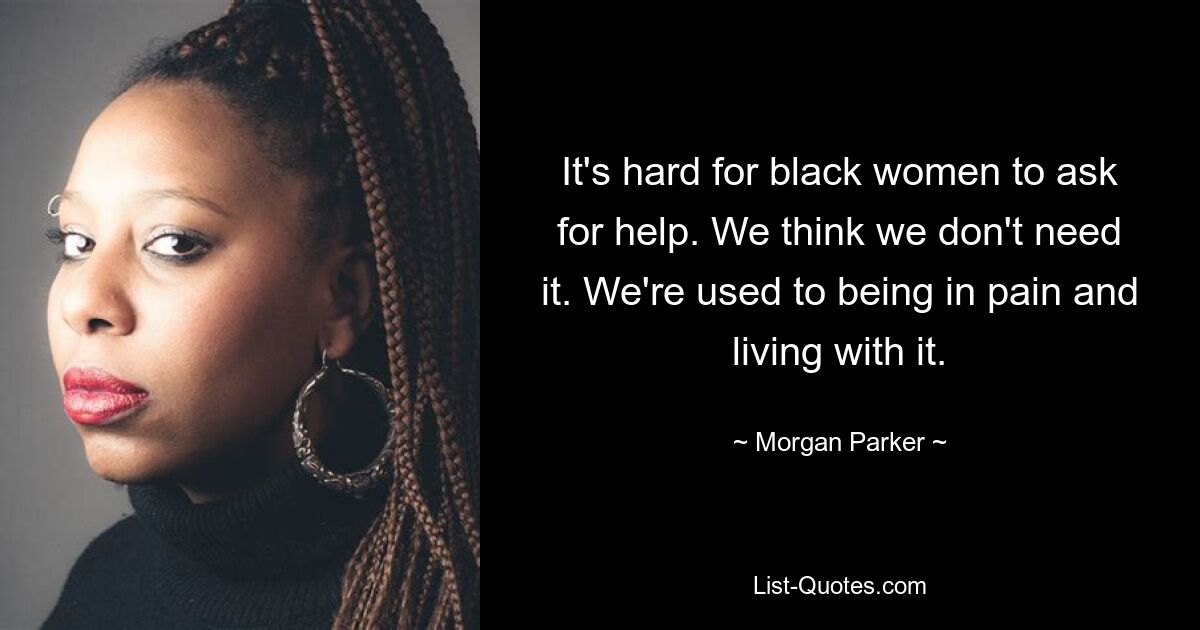 It's hard for black women to ask for help. We think we don't need it. We're used to being in pain and living with it. — © Morgan Parker