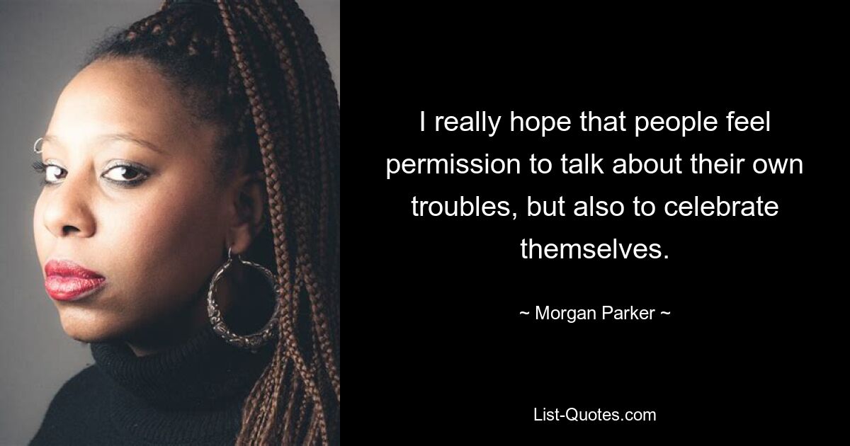 I really hope that people feel permission to talk about their own troubles, but also to celebrate themselves. — © Morgan Parker