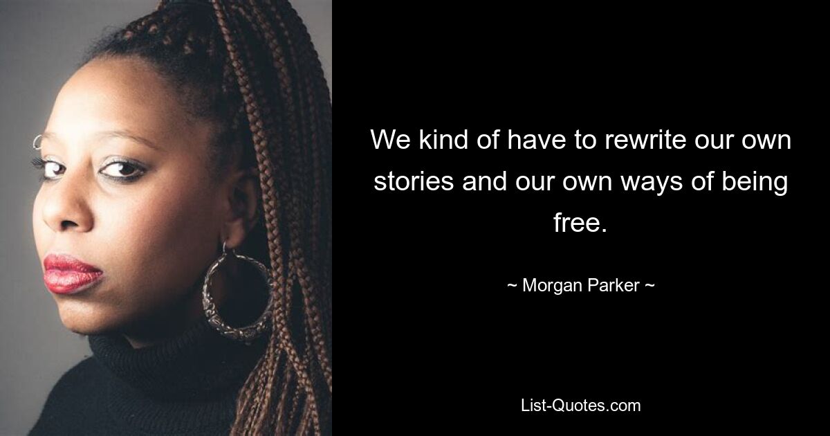 We kind of have to rewrite our own stories and our own ways of being free. — © Morgan Parker