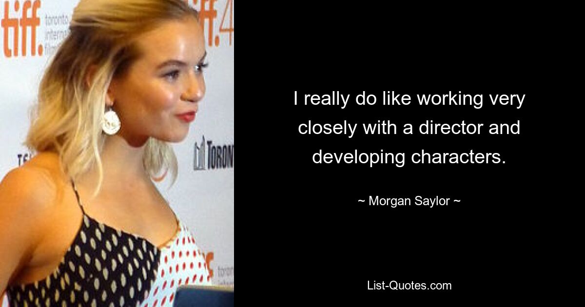 I really do like working very closely with a director and developing characters. — © Morgan Saylor