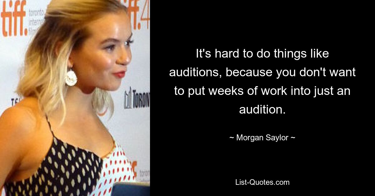 It's hard to do things like auditions, because you don't want to put weeks of work into just an audition. — © Morgan Saylor