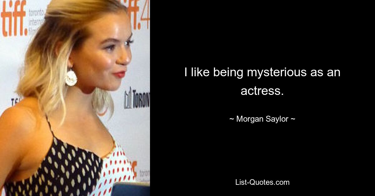 I like being mysterious as an actress. — © Morgan Saylor