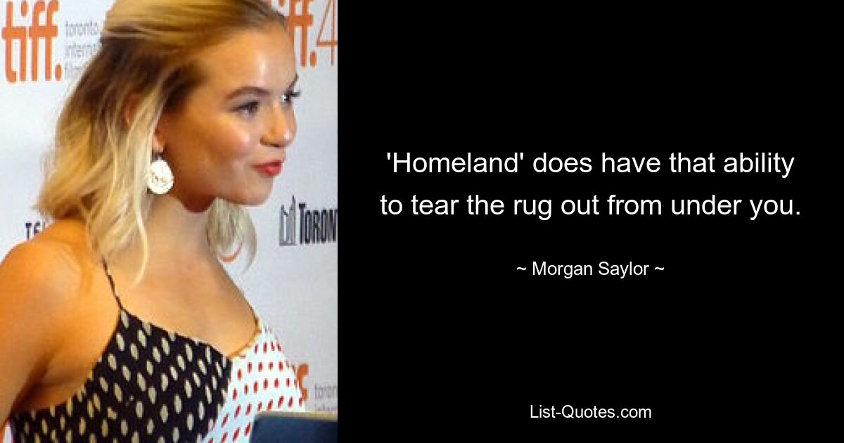 'Homeland' does have that ability to tear the rug out from under you. — © Morgan Saylor