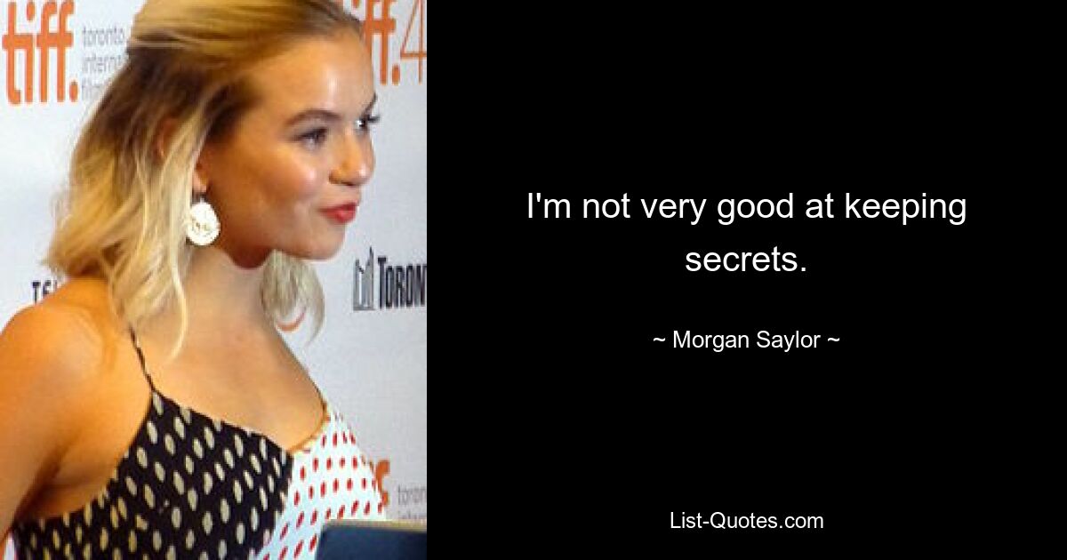 I'm not very good at keeping secrets. — © Morgan Saylor