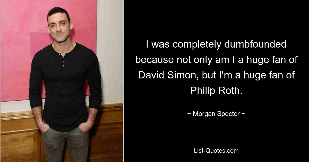 I was completely dumbfounded because not only am I a huge fan of David Simon, but I'm a huge fan of Philip Roth. — © Morgan Spector