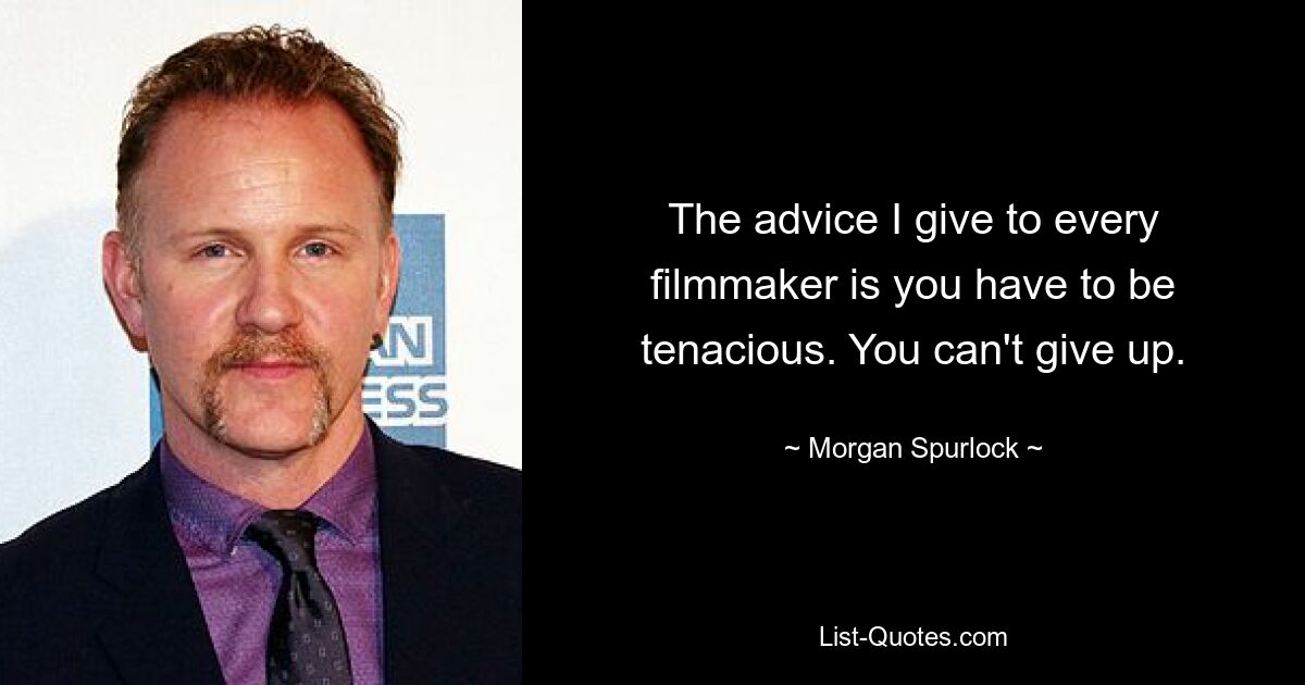 The advice I give to every filmmaker is you have to be tenacious. You can't give up. — © Morgan Spurlock