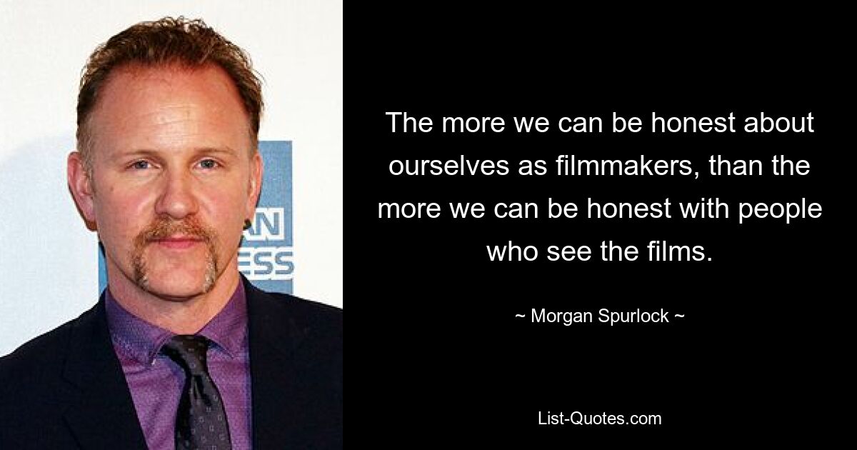 The more we can be honest about ourselves as filmmakers, than the more we can be honest with people who see the films. — © Morgan Spurlock