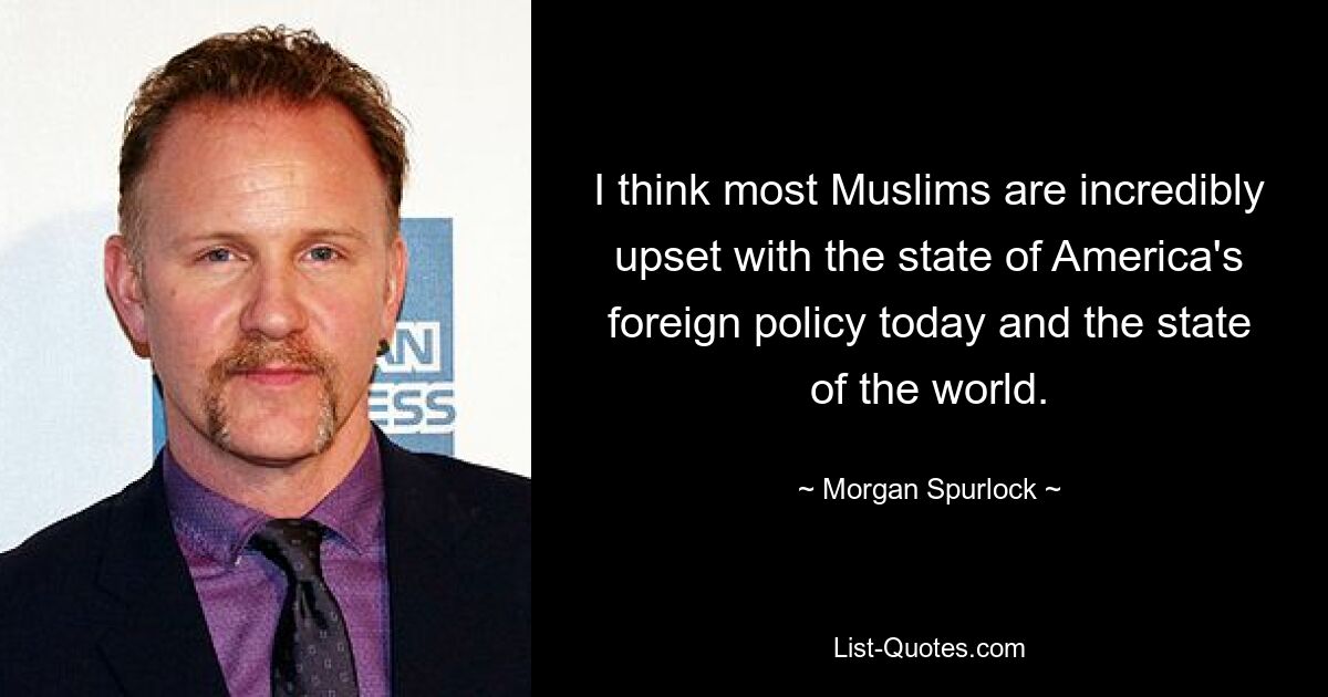 I think most Muslims are incredibly upset with the state of America's foreign policy today and the state of the world. — © Morgan Spurlock