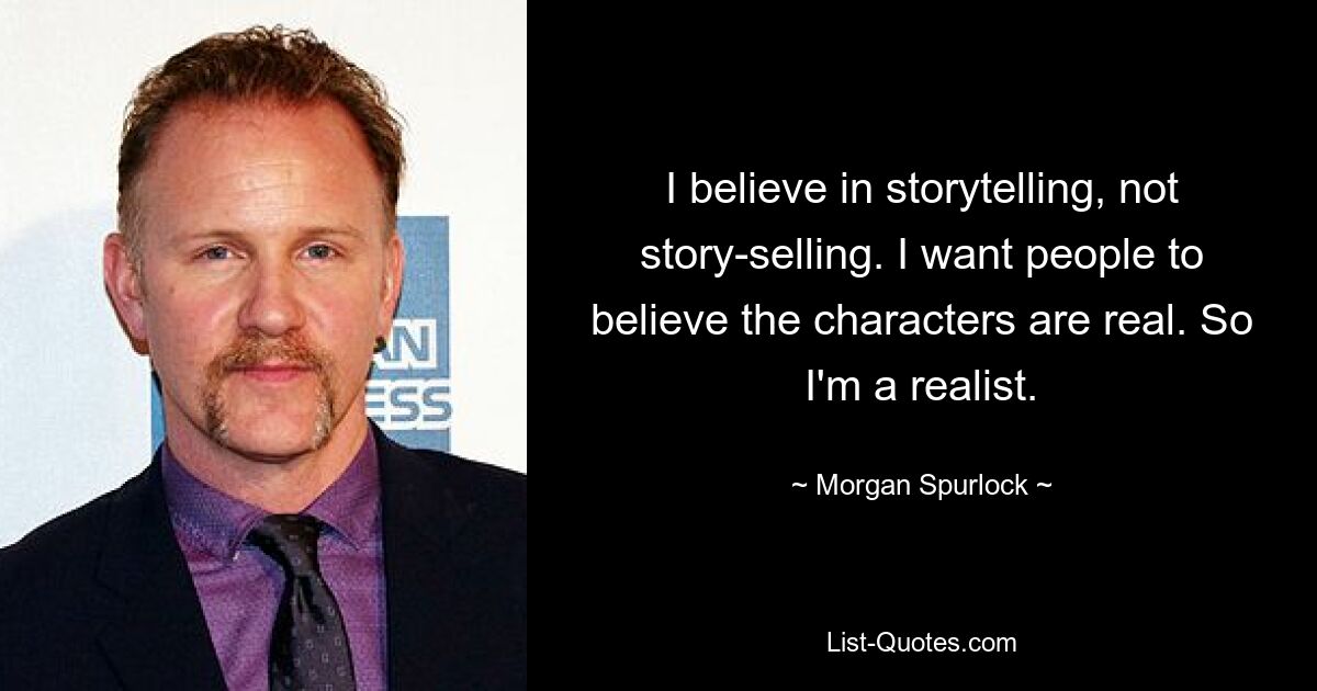 I believe in storytelling, not story-selling. I want people to believe the characters are real. So I'm a realist. — © Morgan Spurlock