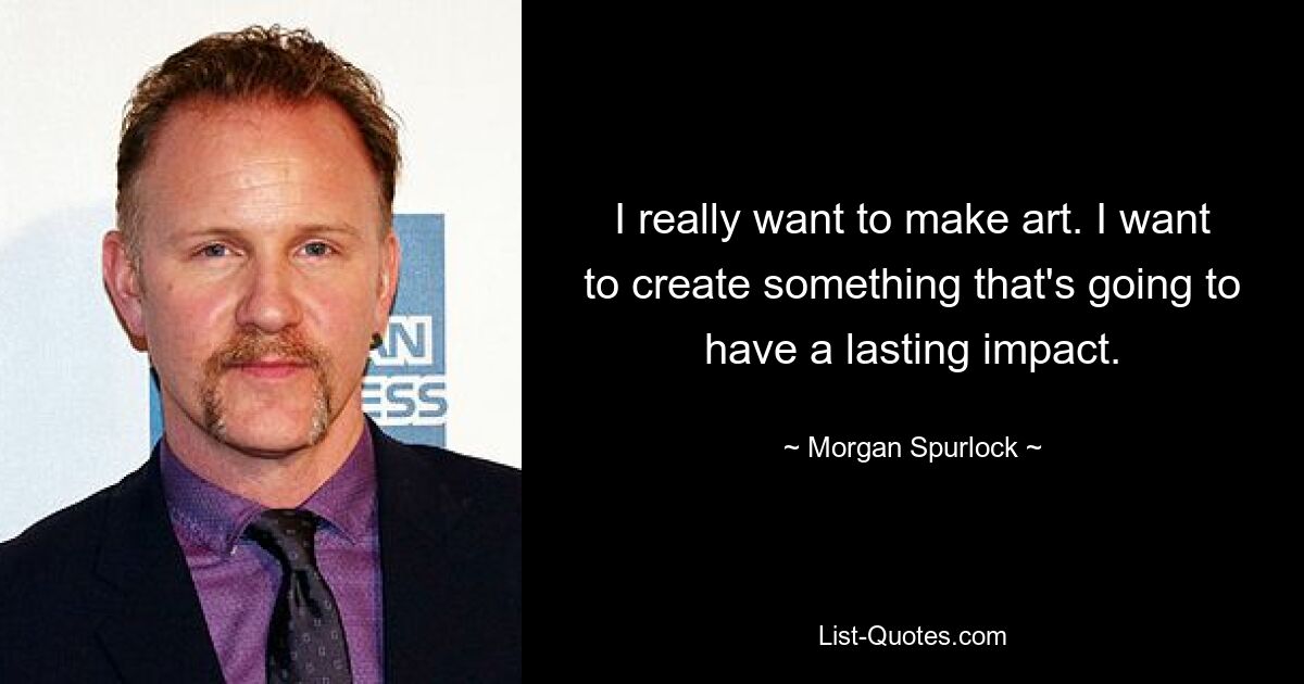 I really want to make art. I want to create something that's going to have a lasting impact. — © Morgan Spurlock