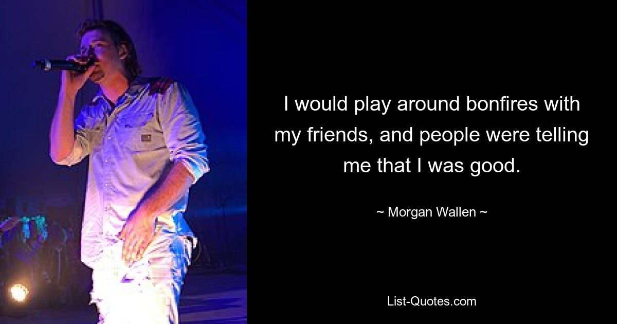 I would play around bonfires with my friends, and people were telling me that I was good. — © Morgan Wallen