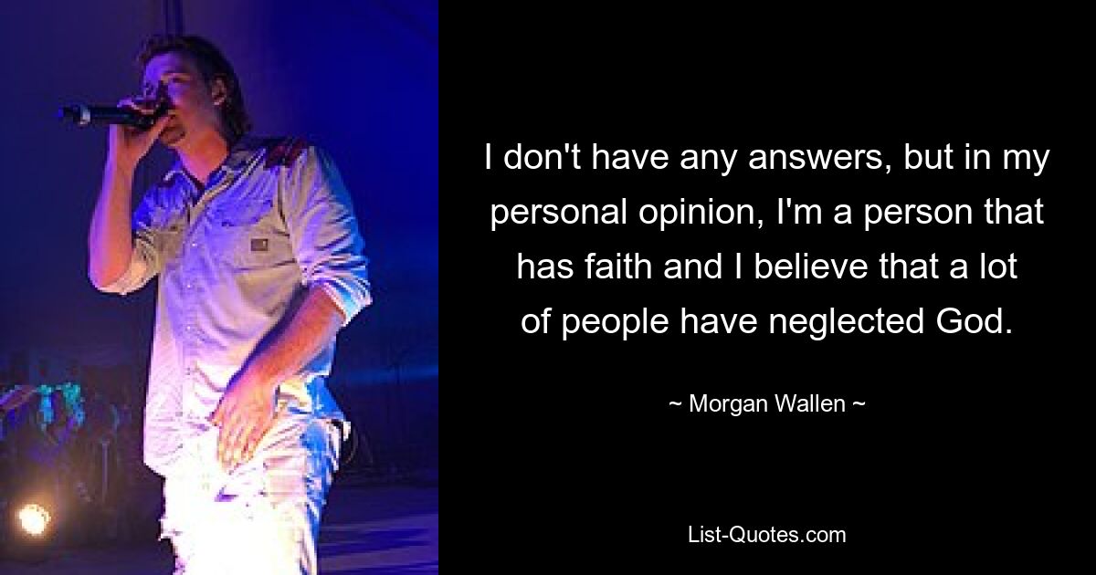 I don't have any answers, but in my personal opinion, I'm a person that has faith and I believe that a lot of people have neglected God. — © Morgan Wallen