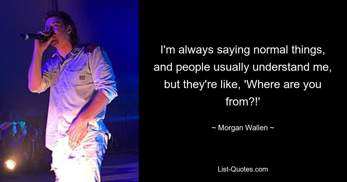 I'm always saying normal things, and people usually understand me, but they're like, 'Where are you from?!' — © Morgan Wallen