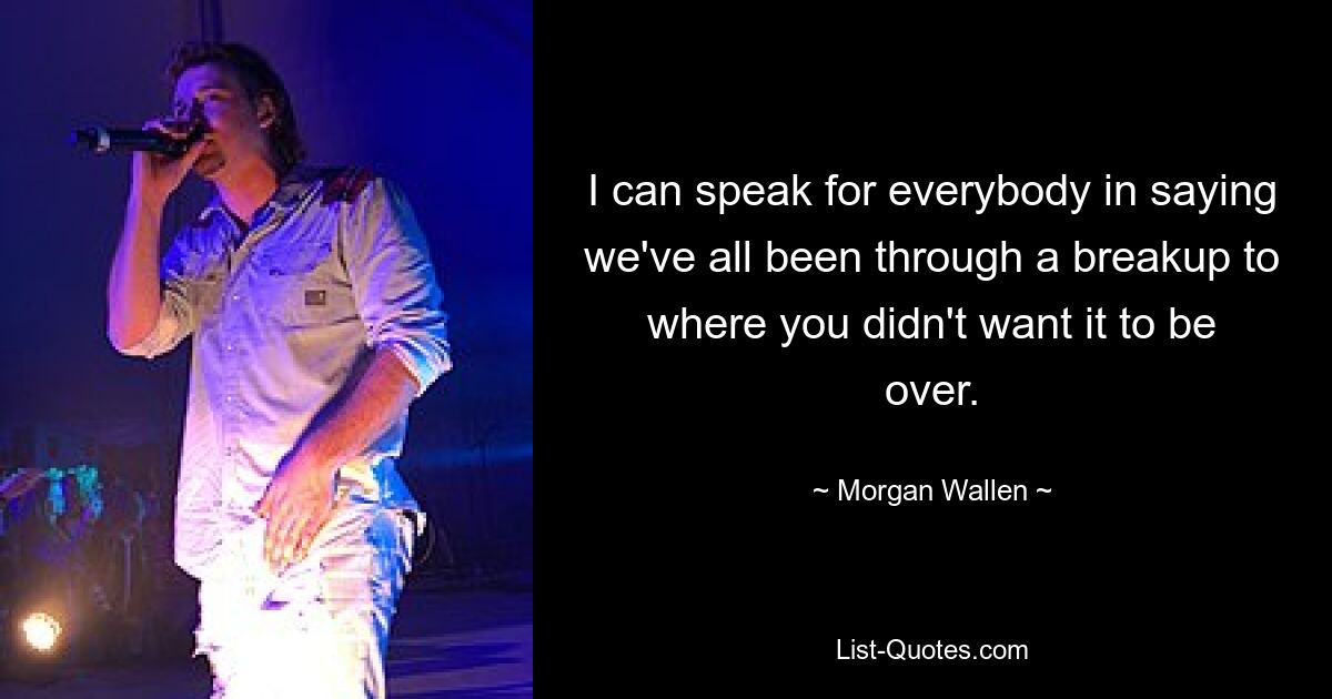 I can speak for everybody in saying we've all been through a breakup to where you didn't want it to be over. — © Morgan Wallen