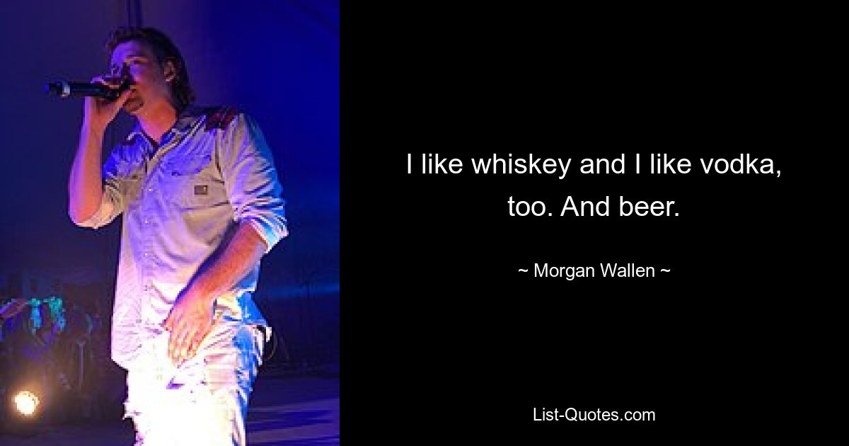 I like whiskey and I like vodka, too. And beer. — © Morgan Wallen