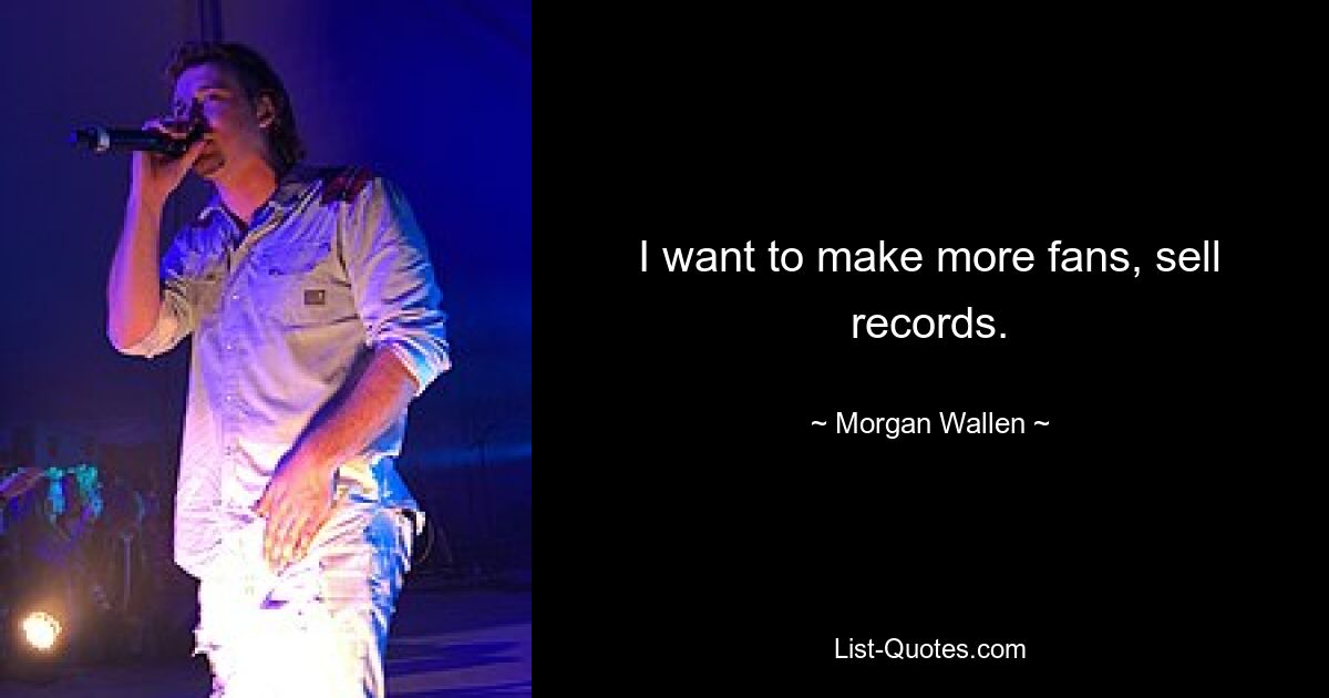 I want to make more fans, sell records. — © Morgan Wallen