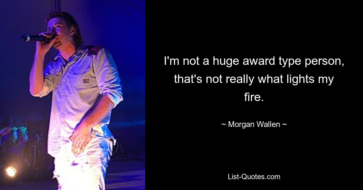 I'm not a huge award type person, that's not really what lights my fire. — © Morgan Wallen