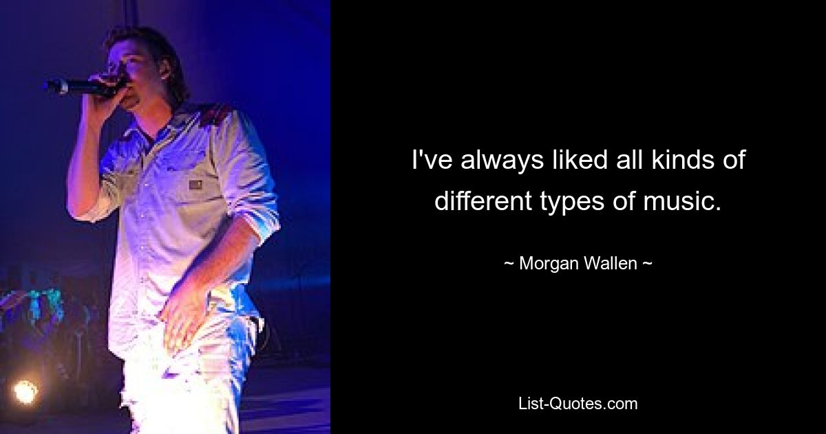 I've always liked all kinds of different types of music. — © Morgan Wallen