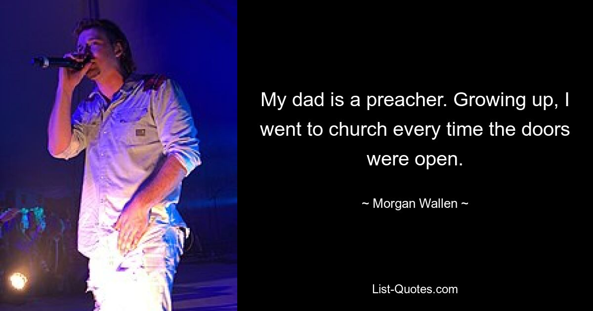 My dad is a preacher. Growing up, I went to church every time the doors were open. — © Morgan Wallen