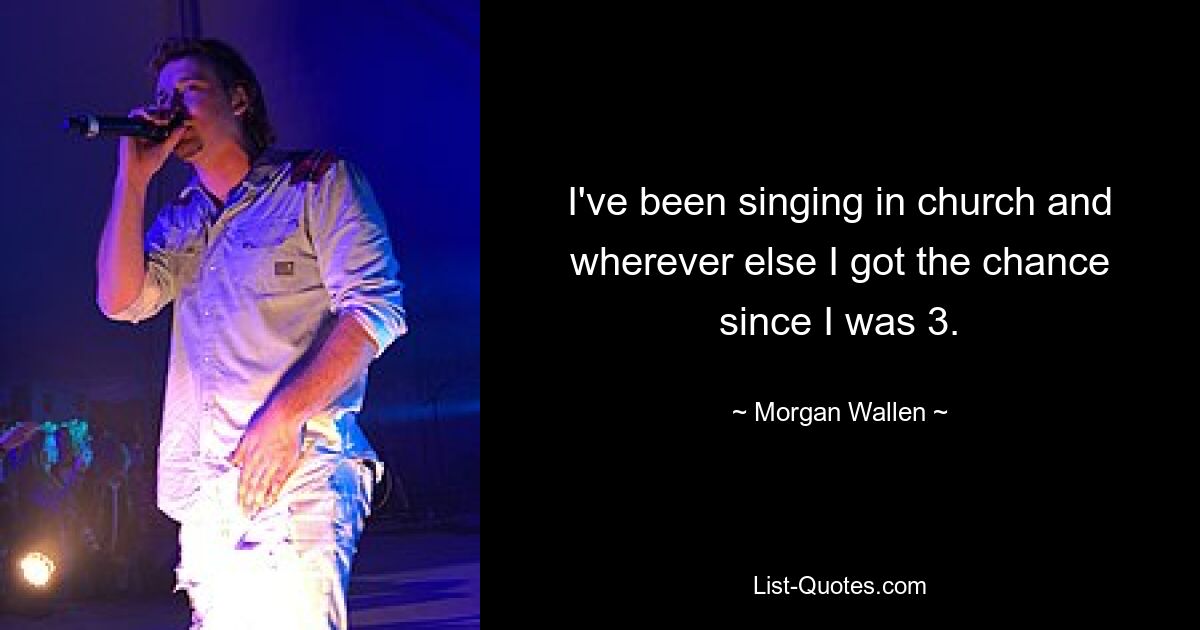 I've been singing in church and wherever else I got the chance since I was 3. — © Morgan Wallen