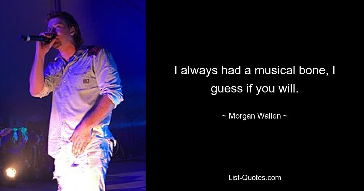 I always had a musical bone, I guess if you will. — © Morgan Wallen