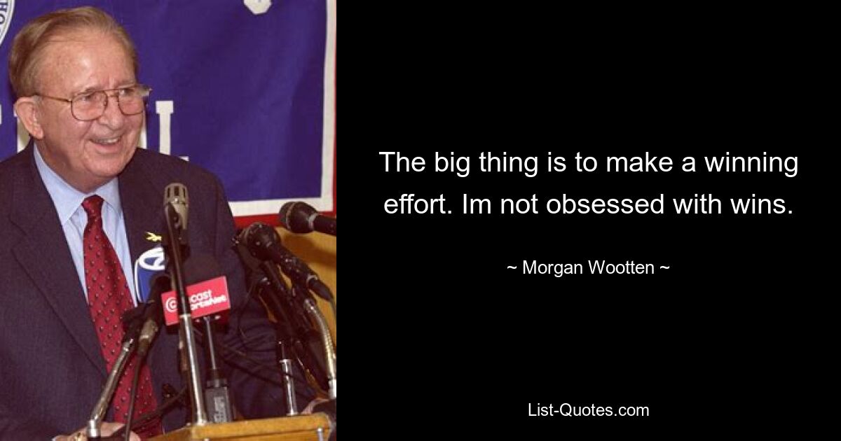 The big thing is to make a winning effort. Im not obsessed with wins. — © Morgan Wootten