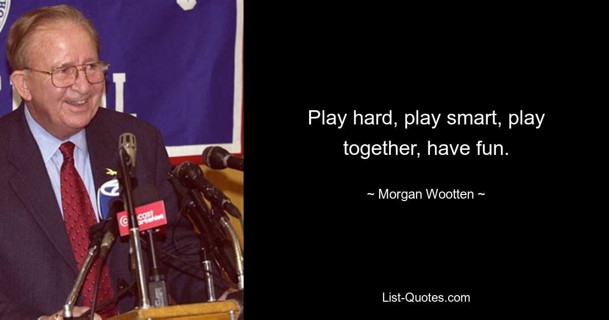 Play hard, play smart, play together, have fun. — © Morgan Wootten