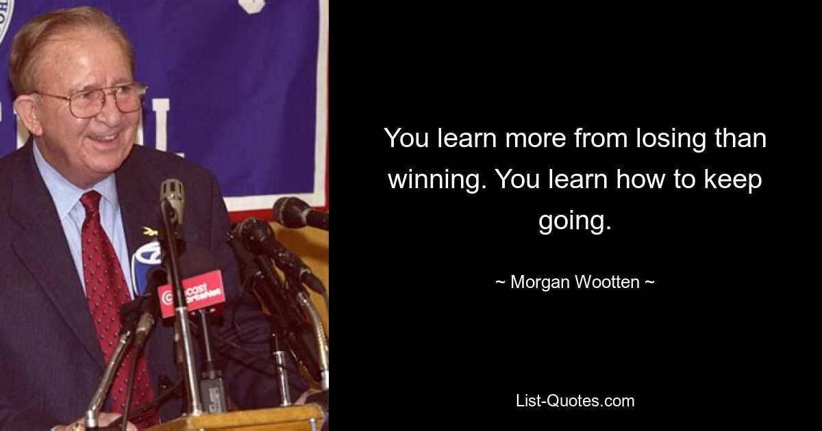 You learn more from losing than winning. You learn how to keep going. — © Morgan Wootten