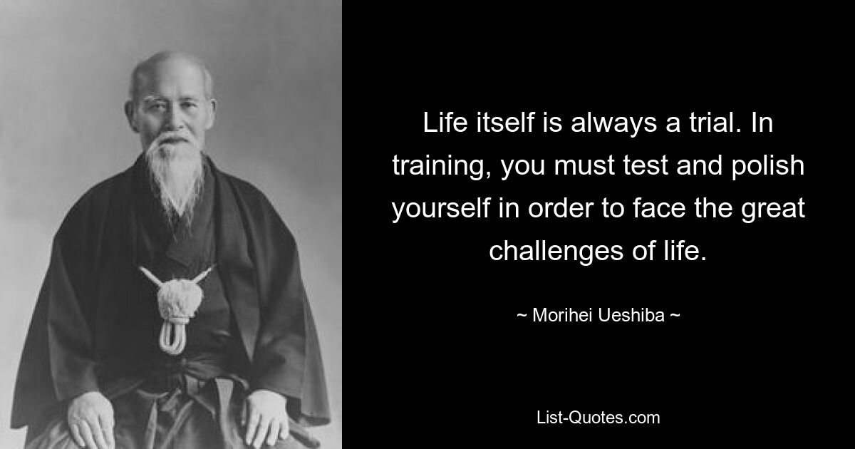 Life itself is always a trial. In training, you must test and polish yourself in order to face the great challenges of life. — © Morihei Ueshiba